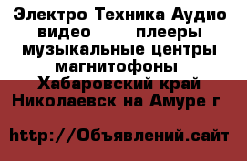 Электро-Техника Аудио-видео - MP3-плееры,музыкальные центры,магнитофоны. Хабаровский край,Николаевск-на-Амуре г.